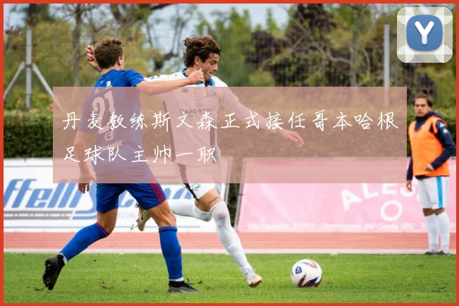 丹麦教练斯文森正式接任哥本哈根足球队主帅一职