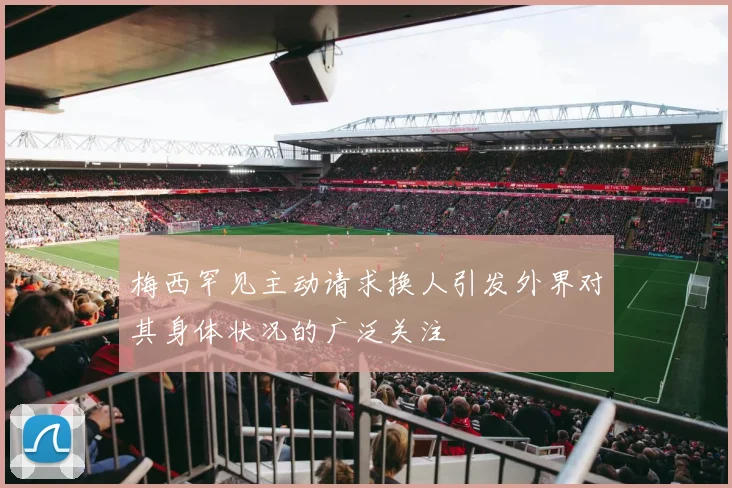 梅西罕见主动请求换人引发外界对其身体状况的广泛关注