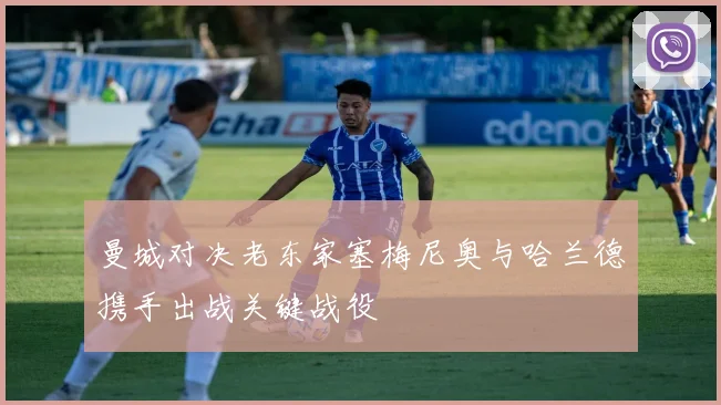 曼城对决老东家塞梅尼奥与哈兰德携手出战关键战役