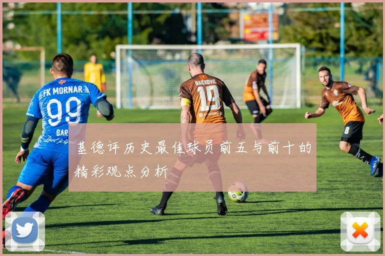 基德评历史最佳球员前五与前十的精彩观点分析