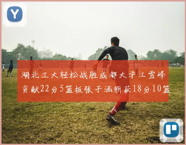 湖北工大轻松战胜成都大学江雪峰贡献22分5篮板张子涵斩获18分10篮板5助攻