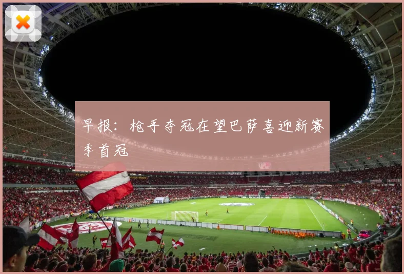 早报：枪手夺冠在望巴萨喜迎新赛季首冠