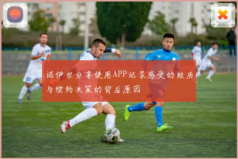 诺伊尔分享使用APP记录感受的经历与续约决策的背后原因