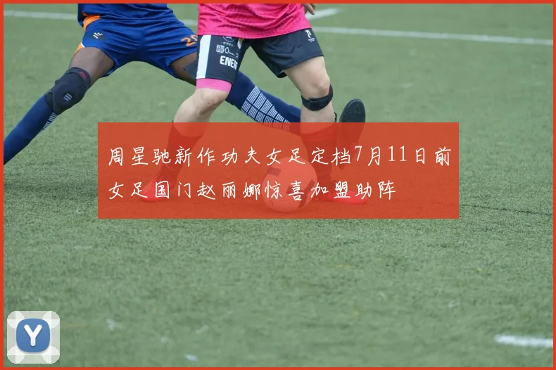 周星驰新作功夫女足定档7月11日前女足国门赵丽娜惊喜加盟助阵